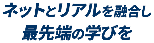 ネットとリアルを融合し最先端の学びを