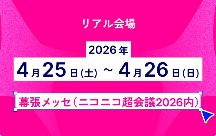 リアル会場 2026年4月25日(土)〜4月26日(日) 幕張メッセ(ニコニコ超会議2026内)